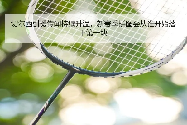 切尔西引援传闻持续升温，新赛季拼图会从谁开始落下第一块